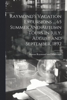 Raymond's Vacation Excursions ... 65 Summer and Autumn Tours in July, August and September, 1892 1