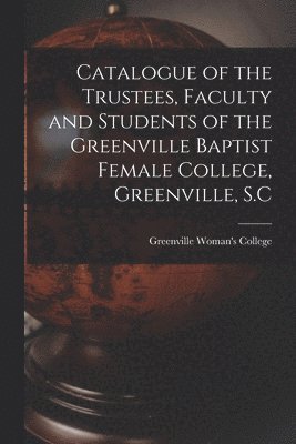 Greenville Woman's College - Catalogue of the Trustees, Faculty and Students of the Greenville Baptist Female College, Greenville, S.C, Häftad