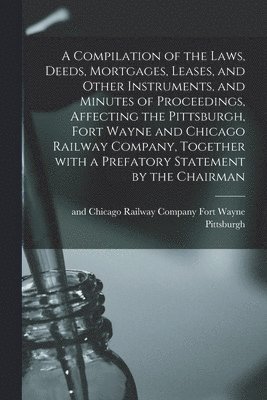 bokomslag A Compilation of the Laws, Deeds, Mortgages, Leases, and Other Instruments, and Minutes of Proceedings, Affecting the Pittsburgh, Fort Wayne and Chicago Railway Company, Together With a Prefatory