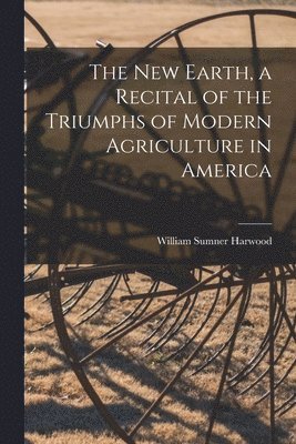 William Sumner 1857-1908 Harwood - New Earth, a Recital of the Triumphs of Modern Agriculture in America, Häftad