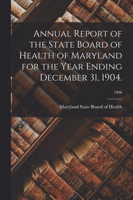 bokomslag Annual Report of the State Board of Health of Maryland for the Year Ending December 31, 1904.; 1906