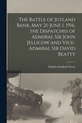 The Battle of Jutland Bank, May 21-June 1, 1916, the Dispatches of Admiral Sir John Jellicow and Vice-Admiral Sir David Beatty 1