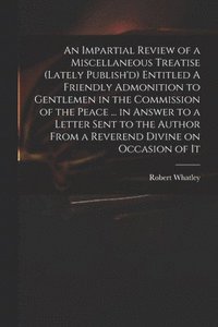 bokomslag An Impartial Review of a Miscellaneous Treatise (lately Publish'd) Entitled A Friendly Admonition to Gentlemen in the Commission of the Peace ... in Answer to a Letter Sent to the Author From a