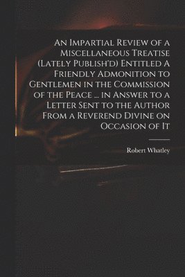 bokomslag An Impartial Review of a Miscellaneous Treatise (lately Publish'd) Entitled A Friendly Admonition to Gentlemen in the Commission of the Peace ... in Answer to a Letter Sent to the Author From a