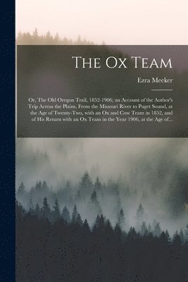 The Ox Team; or, The Old Oregon Trail, 1852-1906; an Account of the Author's Trip Across the Plains, From the Missouri River to Puget Sound, at the Age of Twenty-two, With an Ox and Cow Team in 1852, 1