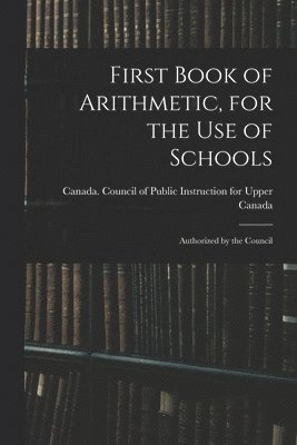 Canada Council of Public Instruction - First Book of Arithmetic, for the Use of Schools; Authorized by the Council, Häftad