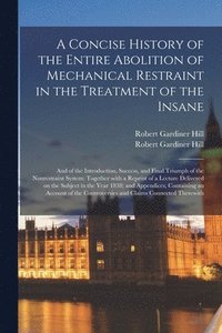 bokomslag A Concise History of the Entire Abolition of Mechanical Restraint in the Treatment of the Insane; and of the Introduction, Success, and Final Triumph of the Nonrestraint System