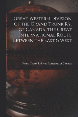 Great Western Division of the Grand Trunk Ry. of Canada, the Great International Route Between the East & West 1