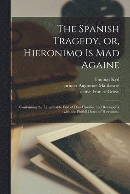 Spanish Tragedy, or, Hieronimo is Mad Againe