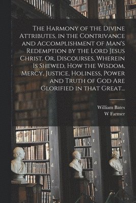 The Harmony of the Divine Attributes, in the Contrivance and Accomplishment of Man's Redemption by the Lord Jesus Christ. Or, Discourses, Wherein is Shewed, How the Wisdom, Mercy, Justice, Holiness, 1