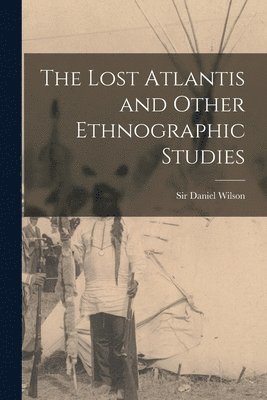 Daniel Wilson - Lost Atlantis and Other Ethnographic Studies [microform], Häftad