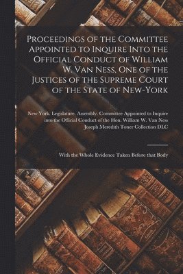 Proceedings of the Committee Appointed to Inquire Into the Official Conduct of William W. Van Ness, One of the Justices of the Supreme Court of the State of New-York 1