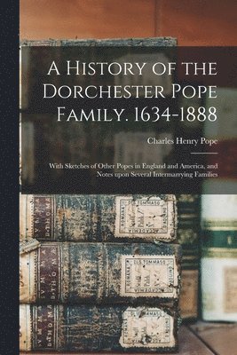 A History of the Dorchester Pope Family. 1634-1888 1