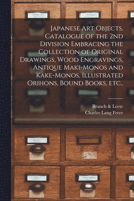Branch & Leete, Charles Lang Freer - Japanese Art Objects. Catalogue of the 2nd Division Embracing the Collection of Original Drawings, Wood Engravings, Antique Maki-monos and Kake-monos, Illustrated Orihons, Bound Books, Etc.., Häftad