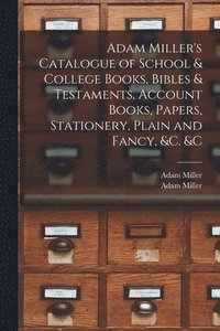 bokomslag Adam Miller's Catalogue of School & College Books, Bibles & Testaments, Account Books, Papers, Stationery, Plain and Fancy, &c. &c [microform]