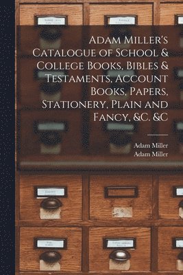 Adam Miller's Catalogue of School & College Books, Bibles & Testaments, Account Books, Papers, Stationery, Plain and Fancy, &c. &c [microform] 1