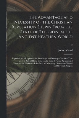 bokomslag The Advantage and Necessity of the Christian Revelation Shewn From the State of Religion in the Ancient Heathen World; Especially With Respect to the Knowledge and Worship of the One True God