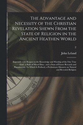 The Advantage and Necessity of the Christian Revelation Shewn From the State of Religion in the Ancient Heathen World; Especially With Respect to the Knowledge and Worship of the One True God 1