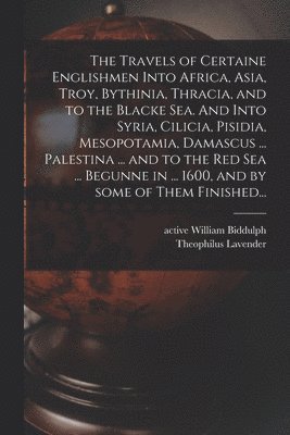 The Travels of Certaine Englishmen Into Africa, Asia, Troy, Bythinia, Thracia, and to the Blacke Sea. And Into Syria, Cilicia, Pisidia, Mesopotamia, Damascus ... Palestina ... and to the Red Sea ... 1