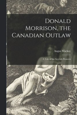 Donald Morrison, the Canadian Outlaw [microform] 1