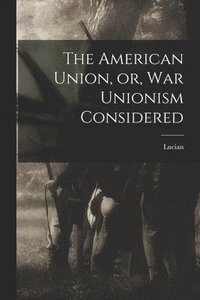 bokomslag The American Union, or, War Unionism Considered