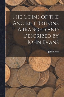 John Evans - Coins of the Ancient Britons Arranged and Described by John Evans, Häftad