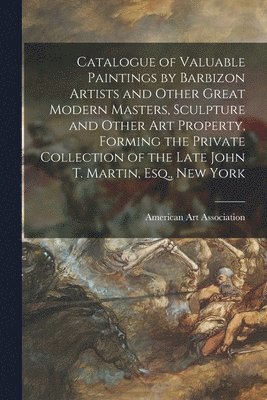 American Art Association - Catalogue of Valuable Paintings by Barbizon Artists and Other Great Modern Masters, Sculpture and Other Art Property, Forming the Private Collection of the Late John T. Martin, Esq., New York, Häftad