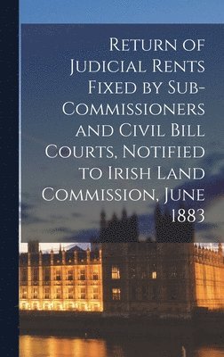 Return of Judicial Rents Fixed by Sub-Commissioners and Civil Bill Courts, Notified to Irish Land Commission, June 1883 1