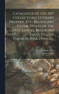 bokomslag Catalogue of the Art Collections, Literary Propery, Etc. Belonging to the Estate of the Late Samuel Bradford Fales, Esq., of Philadelphia, Penna., ..