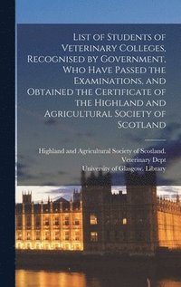 bokomslag List of Students of Veterinary Colleges, Recognised by Government, Who Have Passed the Examinations, and Obtained the Certificate of the Highland and Agricultural Society of Scotland [electronic