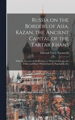 bokomslag Russia on the Borders of Asia. Kazan, the Ancient Capital of the Tartar Khans; With an Account of the Province to Which It Belongs, the Tribes and Races Which Form Its Population, Etc