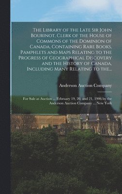 bokomslag The Library of the Late Sir John Bourinot, Clerk of the House of Commons of the Dominion of Canada, Containing Rare Books, Pamphlets and Maps Relating to the Progress of Geographical Discovery and