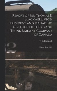 bokomslag Report of Mr. Thomas E. Blackwell, Vice-president and Managing Director of the Grand Trunk Railway Company of Canada [microform]