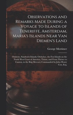 Observations and Remarks Made During a Voyage to Islands of Teneriffe, Amsterdam, Maria's Islands Near Van Diemen's Land; Otaheite, Sandwich Islands; Owhyhee, the Fox Islands on the North West Coast 1