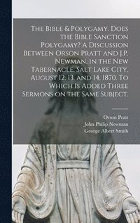 bokomslag The Bible & Polygamy. Does the Bible Sanction Polygamy? A Discussion Between Orson Pratt and J.P. Newman, in the New Tabernacle, Salt Lake City, August 12, 13, and 14, 1870. To Which is Added Three