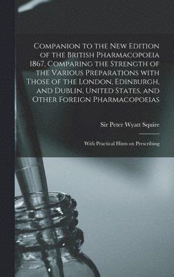 Companion to the New Edition of the British Pharmacopoeia 1867, Comparing the Strength of the Various Preparations With Those of the London, Edinburgh, and Dublin, United States, and Other Foreign 1