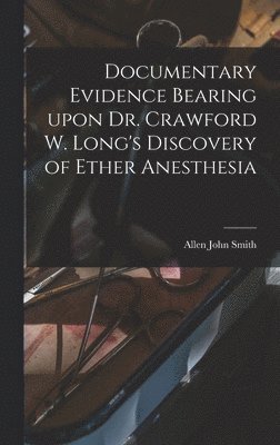 Documentary Evidence Bearing Upon Dr. Crawford W. Long's Discovery of Ether Anesthesia 1