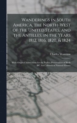 Wanderings in South America, the North-west of the United States, and the Antilles, in the Years 1812, 1816, 1820, & 1824 [microform] 1