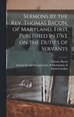 Thomas - Bacon, Society for the Advancement of Christ - Sermons by the Rev. Thomas Bacon, of Maryland, First Published in 1763, on the Duties of Servants, Inbunden