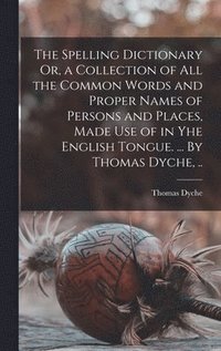 bokomslag The Spelling Dictionary Or, a Collection of All the Common Words and Proper Names of Persons and Places, Made Use of in Yhe English Tongue. ... By Thomas Dyche, ..