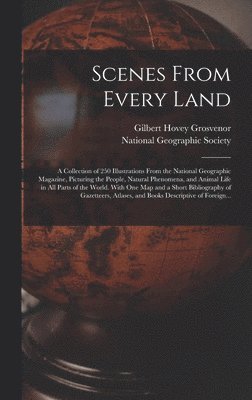 Scenes From Every Land; a Collection of 250 Illustrations From the National Geographic Magazine, Picturing the People, Natural Phenomena, and Animal Life in All Parts of the World. With One Map and a Short Bibliography of Gazetteers, Atlases, and Books...