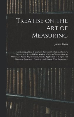 James Ryan - Treatise on the Art of Measuring; Containing All That is Useful in Bonnycastle, Hutton, Hawney, Ingram, and Several Other Modern Works on Mensuration; to Which Are Added Trigonometry, With Its Application to Heights and Distances; Surveying;..., Inbunden