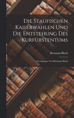 Die Staufischen Kaiserwahlen Und Die Entstehung Des Kurfu&#776;rstentums 1