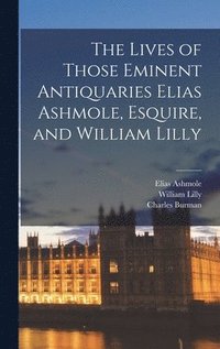 bokomslag The Lives of Those Eminent Antiquaries Elias Ashmole, Esquire, and William Lilly