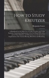 bokomslag How to Study Kreutzer; a Handbook for the Daily Use of Violin Teachers and Violin Students, Containing Explanations of the Left Hand Difficulties and of Their Solution, and Directions as to the