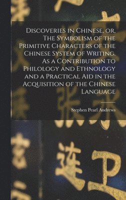 Discoveries in Chinese, or, The Symbolism of the Primitive Characters of the Chinese System of Writing. As a Contribution to Philology and Ethnology and a Practical Aid in the Acquisition of the 1