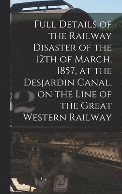 bokomslag Full Details of the Railway Disaster of the 12th of March, 1857, at the Desjardin Canal, on the Line of the Great Western Railway [microform]