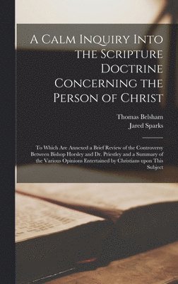 A Calm Inquiry Into the Scripture Doctrine Concerning the Person of Christ 1