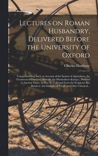 bokomslag Lectures on Roman Husbandry, Delivered Before the University of Oxford; Comprehending Such an Account of the System of Agriculture, the Treatment of Domestic Animals, the Horticulture &c., Pursued in