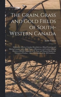 The Grain, Grass and Gold Fields of South-western Canada [microform] 1